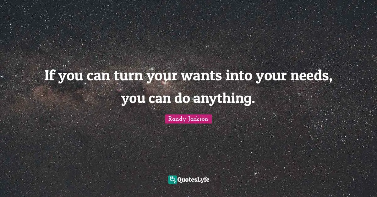 If you can turn your wants into your needs, you can do anything.