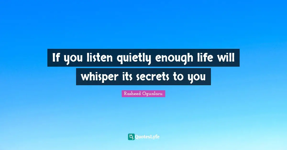 If you listen quietly enough life will whisper its secrets to you