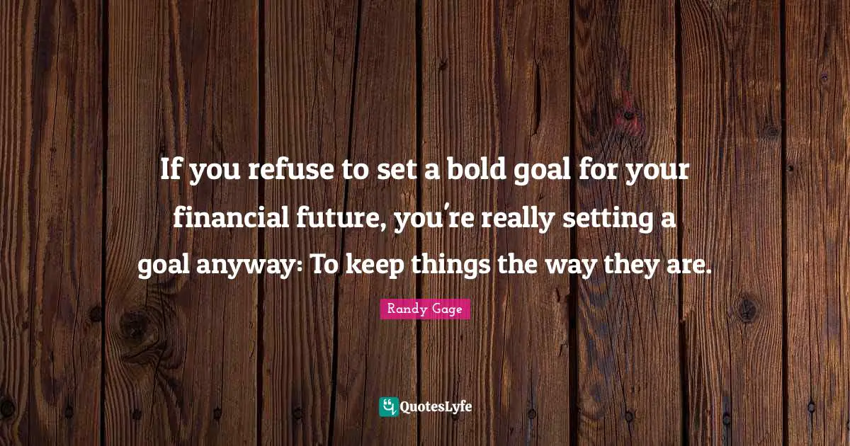 If you refuse to set a bold goal for your financial future, you're really setting a goal anyway: To keep things the way they are.