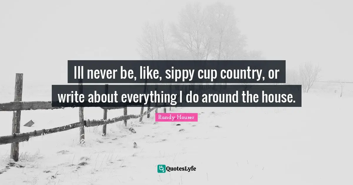 Ill never be, like, sippy cup country, or write about everything I do around the house.