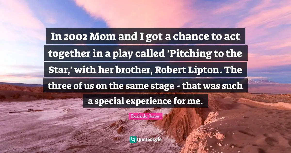 In 2002 Mom and I got a chance to act together in a play called 'Pitching to the Star,' with her brother, Robert Lipton. The three of us on the same stage - that was such a special experience for me.