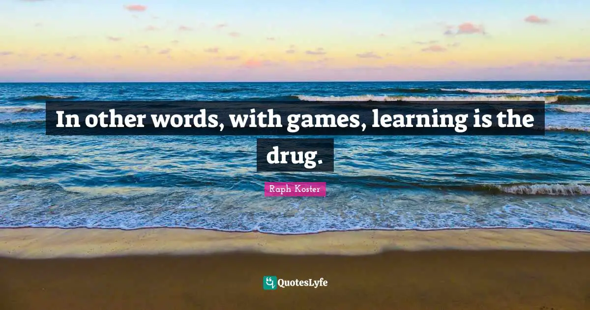 In other words, with games, learning is the drug.
