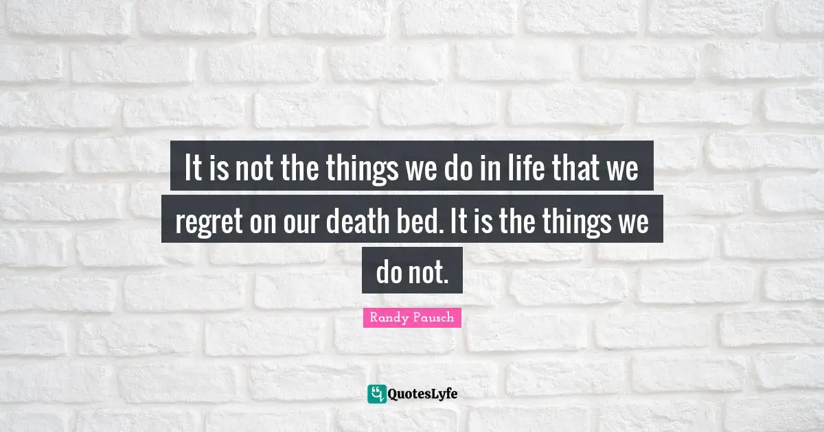 It is not the things we do in life that we regret on our death bed. It is the things we do not.