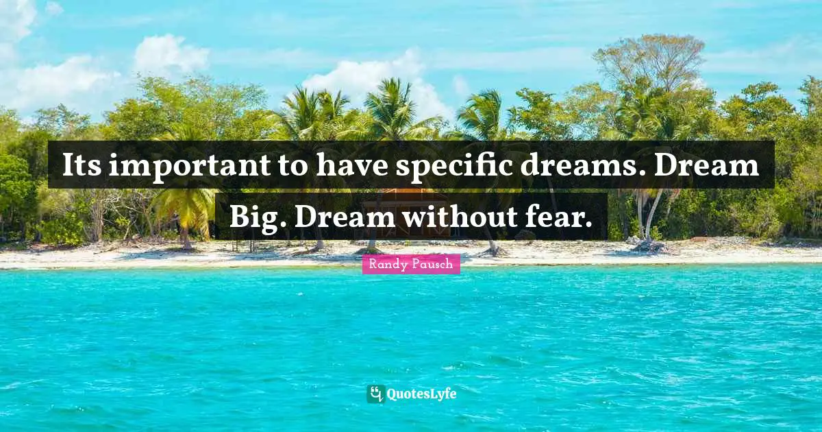 Its important to have specific dreams. Dream Big. Dream without fear.
