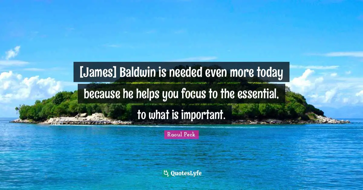 [James] Baldwin is needed even more today because he helps you focus to the essential, to what is important.