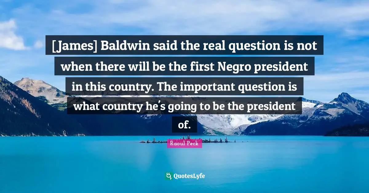 [James] Baldwin said the real question is not when there will be the first Negro president in this country. The important question is what country he's going to be the president of.