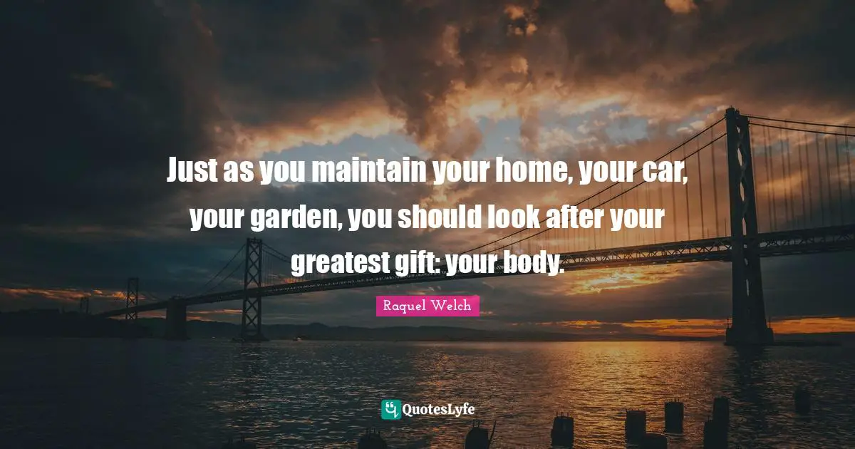 Just as you maintain your home, your car, your garden, you should look after your greatest gift: your body.