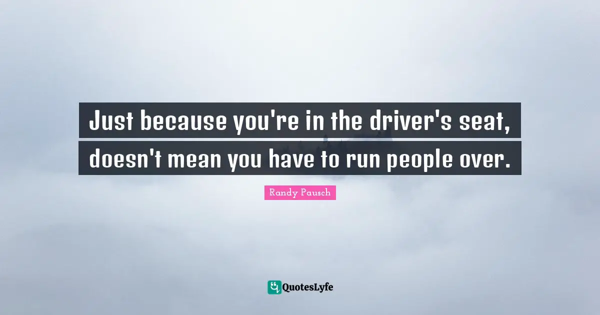 Just because you're in the driver's seat, doesn't mean you have to run people over.