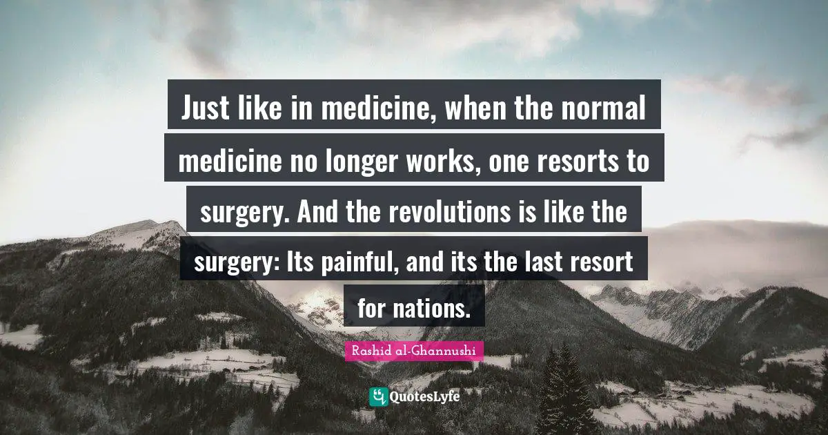 Just like in medicine, when the normal medicine no longer works, one resorts to surgery. And the revolutions is like the surgery: Its painful, and its the last resort for nations.