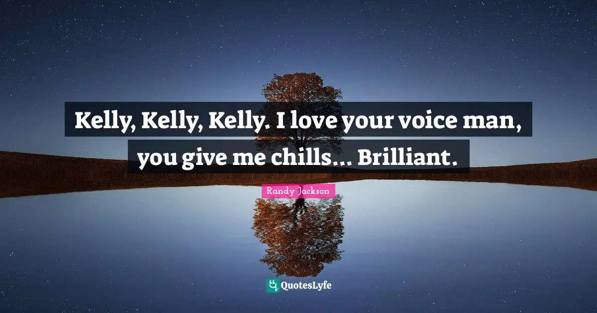 Randy Jackson Quotes: "Kelly, Kelly, Kelly. I love your voice man, you give me chills... Brilliant."