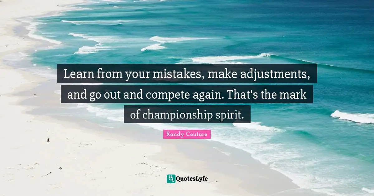 Learn From Your Mistakes Quotes: "Learn from your mistakes, make adjustments, and go out and compete again. That's the mark of championship spirit."