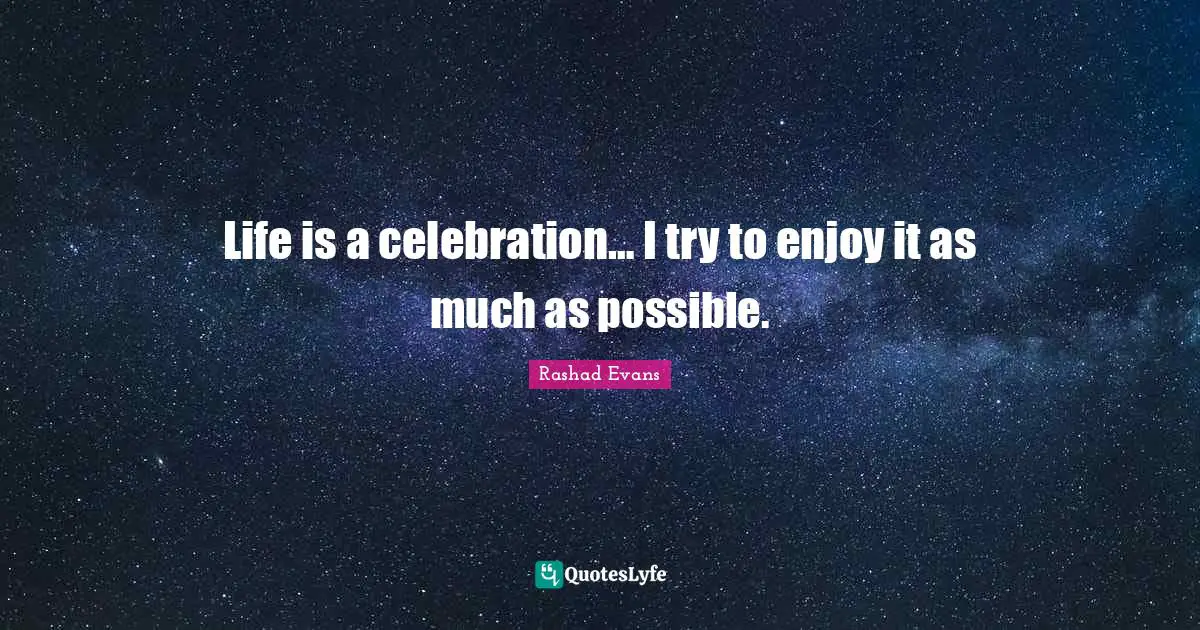 Life is a celebration… I try to enjoy it as much as possible.