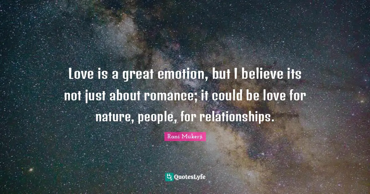 Love is a great emotion, but I believe its not just about romance; it could be love for nature, people, for relationships.
