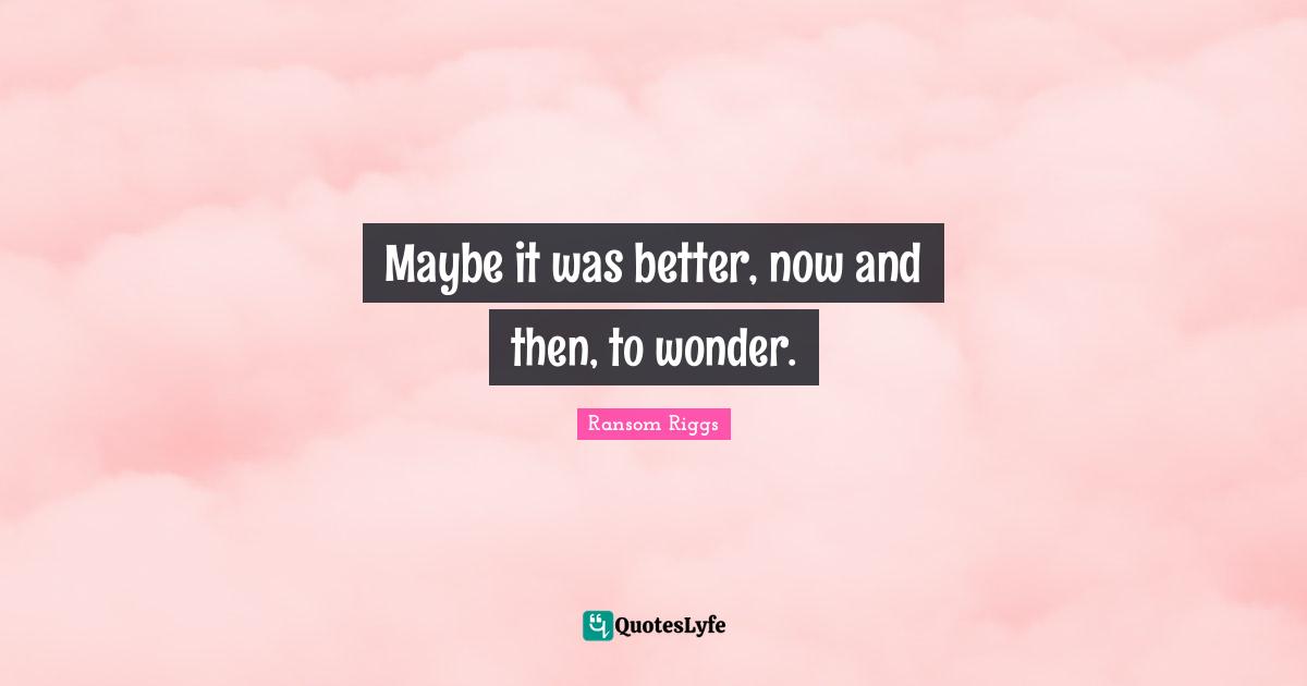 Maybe it was better, now and then, to wonder.