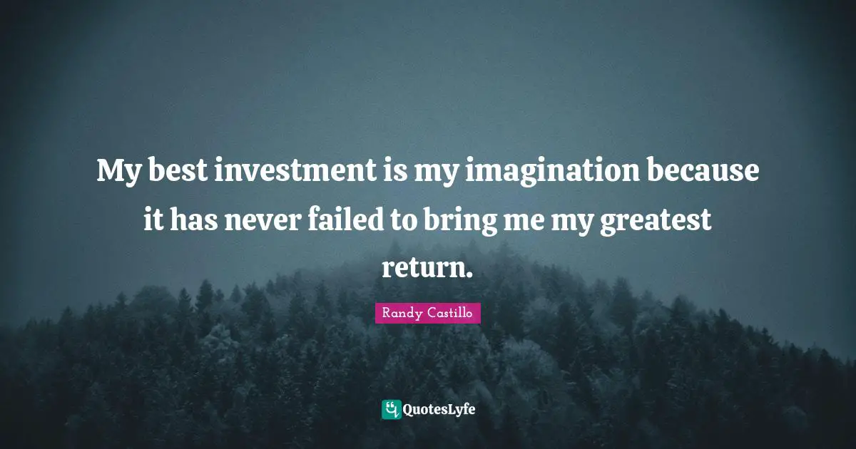 My best investment is my imagination because it has never failed to bring me my greatest return.