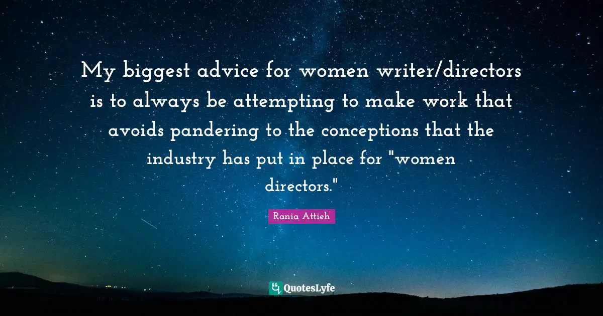 My biggest advice for women writer/directors is to always be attempting to make work that avoids pandering to the conceptions that the industry has put in place for "women directors."