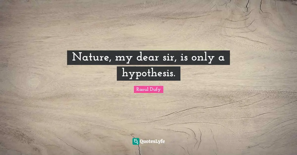 Nature, my dear sir, is only a hypothesis.
