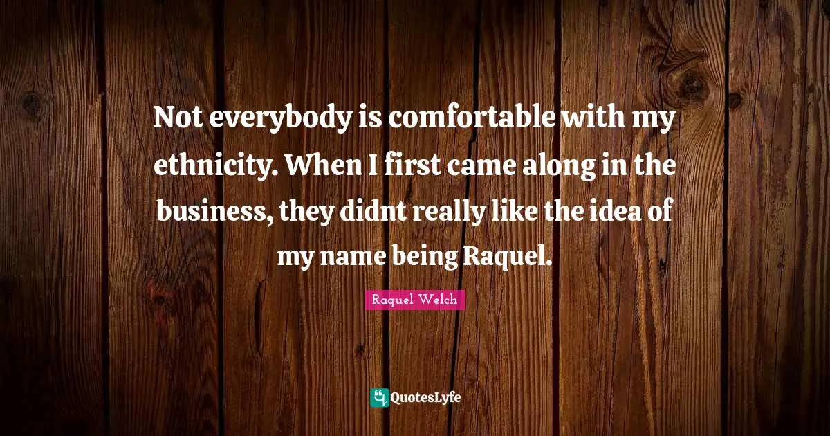 Not everybody is comfortable with my ethnicity. When I first came along in the business, they didnt really like the idea of my name being Raquel.