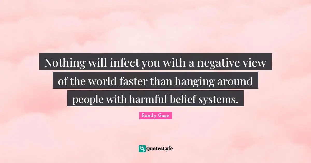 Nothing will infect you with a negative view of the world faster than hanging around people with harmful belief systems.