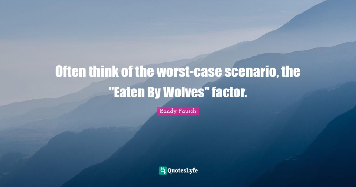 Often think of the worst-case scenario, the "Eaten By Wolves" factor.
