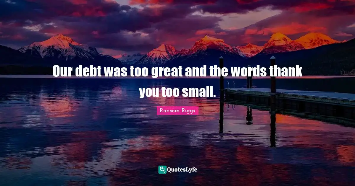 Our debt was too great and the words thank you too small.