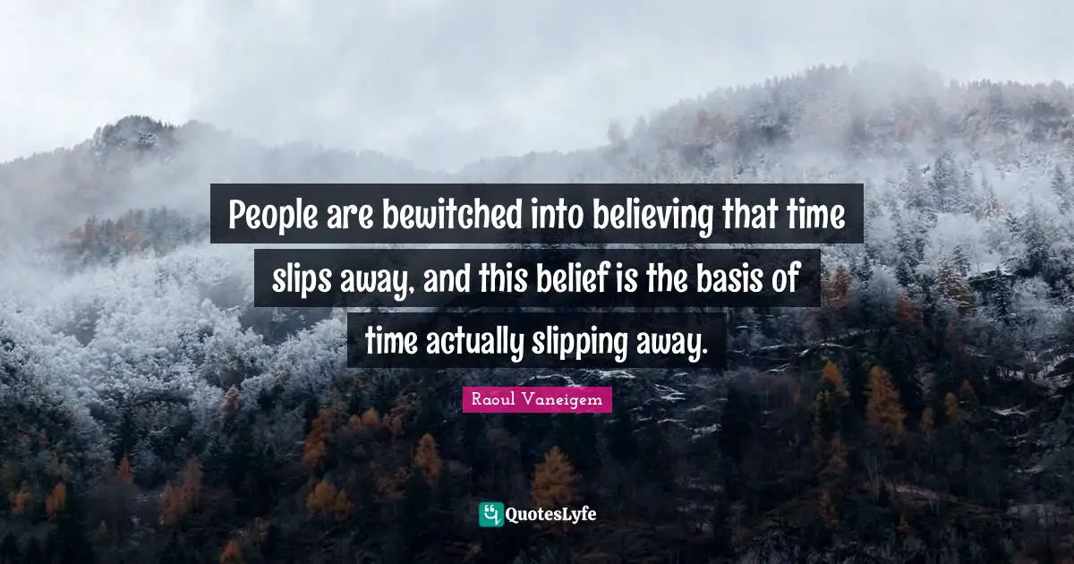 People are bewitched into believing that time slips away, and this belief is the basis of time actually slipping away.