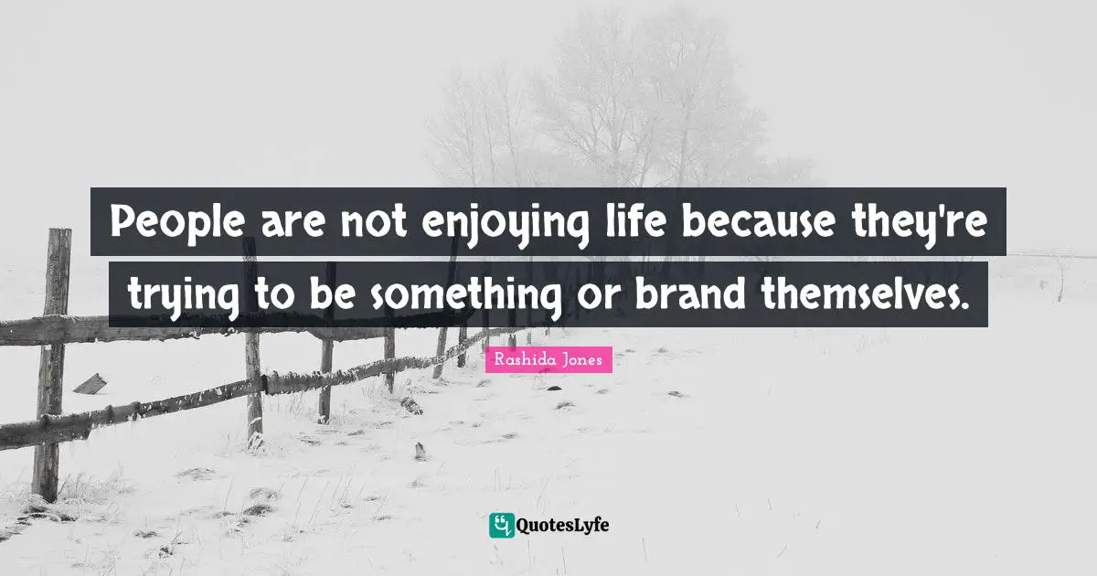 People are not enjoying life because they're trying to be something or brand themselves.