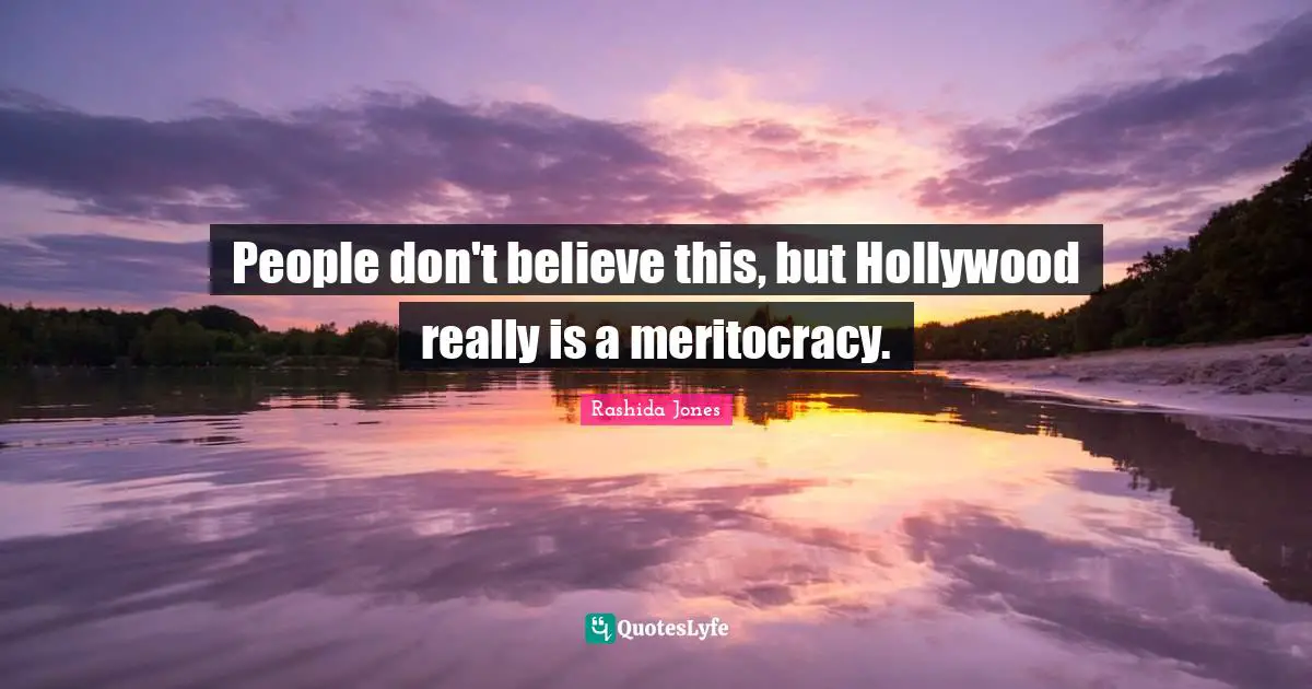 People don't believe this, but Hollywood really is a meritocracy.