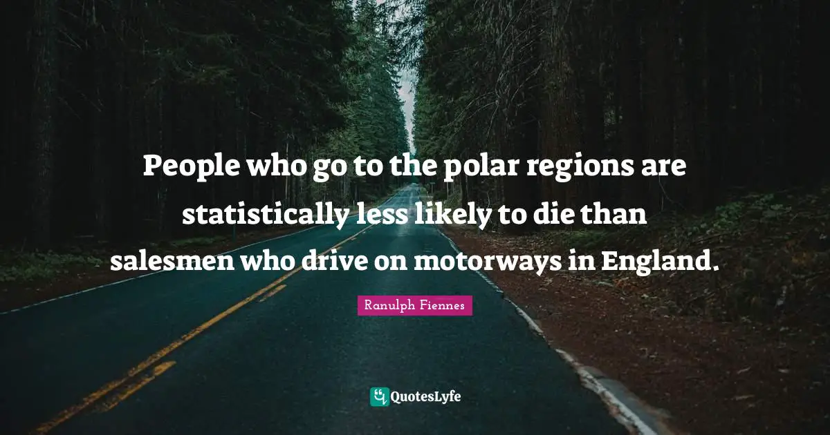 Ranulph Fiennes Quotes: "People who go to the polar regions are statistically less likely to die than salesmen who drive on motorways in England."