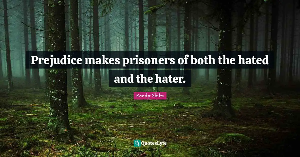 Prejudice makes prisoners of both the hated and the hater.