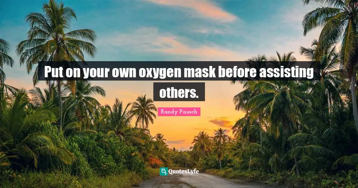 Put on your own oxygen mask before assisting others.