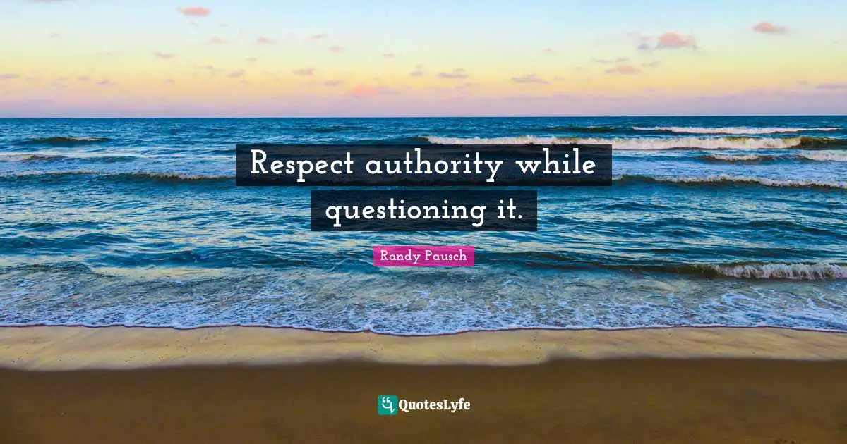 Respect authority while questioning it.