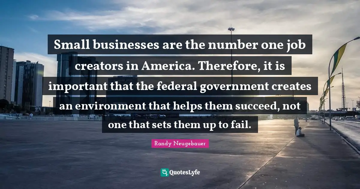 Randy Neugebauer Quotes: "Small businesses are the number one job creators in America. Therefore, it is important that the federal government creates an environment that helps them succeed, not one that sets them up to fail."