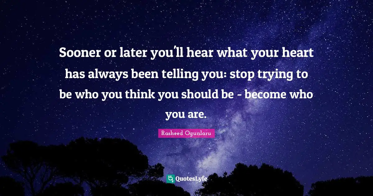 Rasheed Ogunlaru Quotes: "Sooner or later you'll hear what your heart has always been telling you: stop trying to be who you think you should be - become who you are."