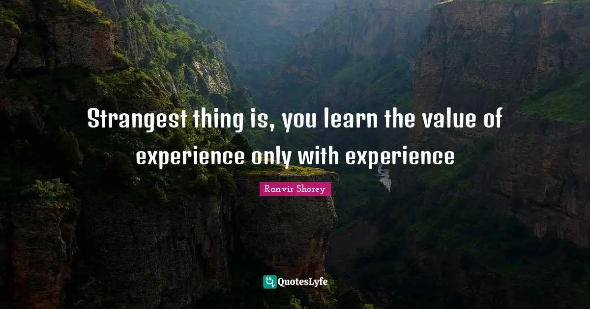 Strangest thing is, you learn the value of experience only with experience