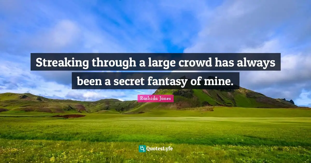 Streaking through a large crowd has always been a secret fantasy of mine.