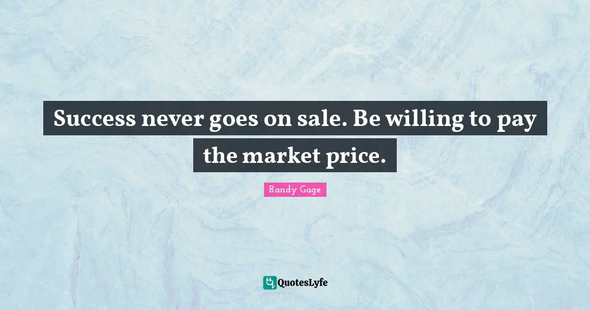 Success never goes on sale. Be willing to pay the market price.