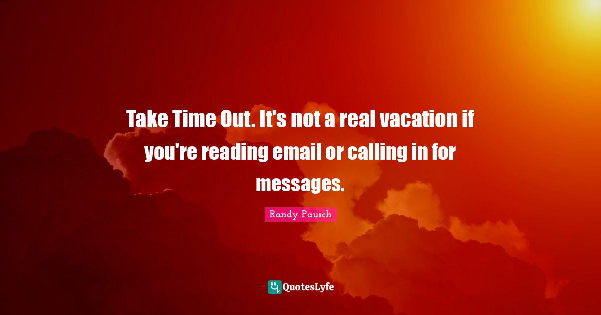 Take Time Out. It's not a real vacation if you're reading email or calling in for messages.