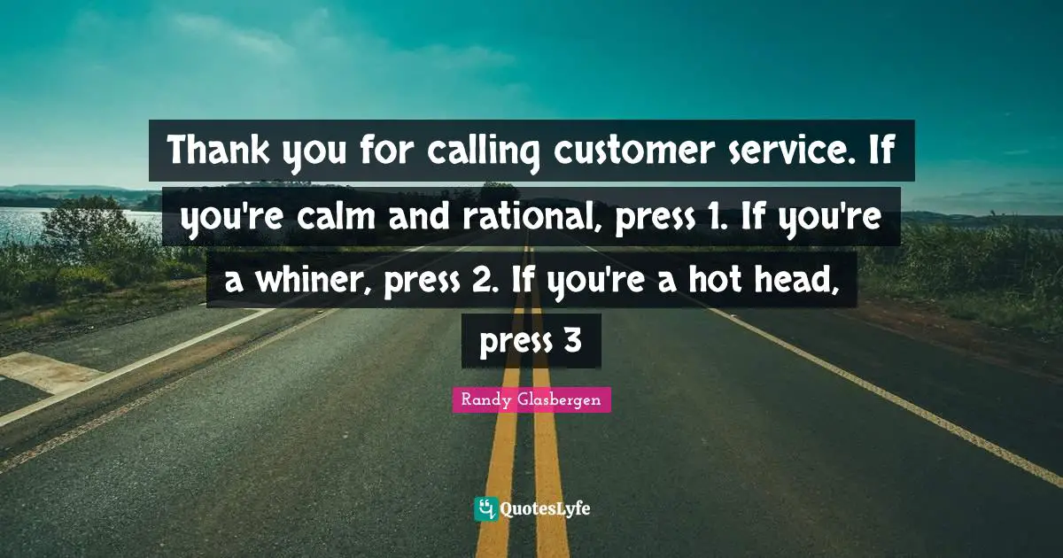 Thank you for calling customer service. If you're calm and rational, press 1. If you're a whiner, press 2. If you're a hot head, press 3