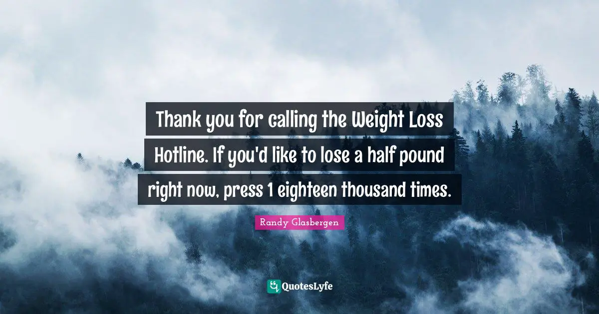 Thank you for calling the Weight Loss Hotline. If you'd like to lose a half pound right now, press 1 eighteen thousand times.