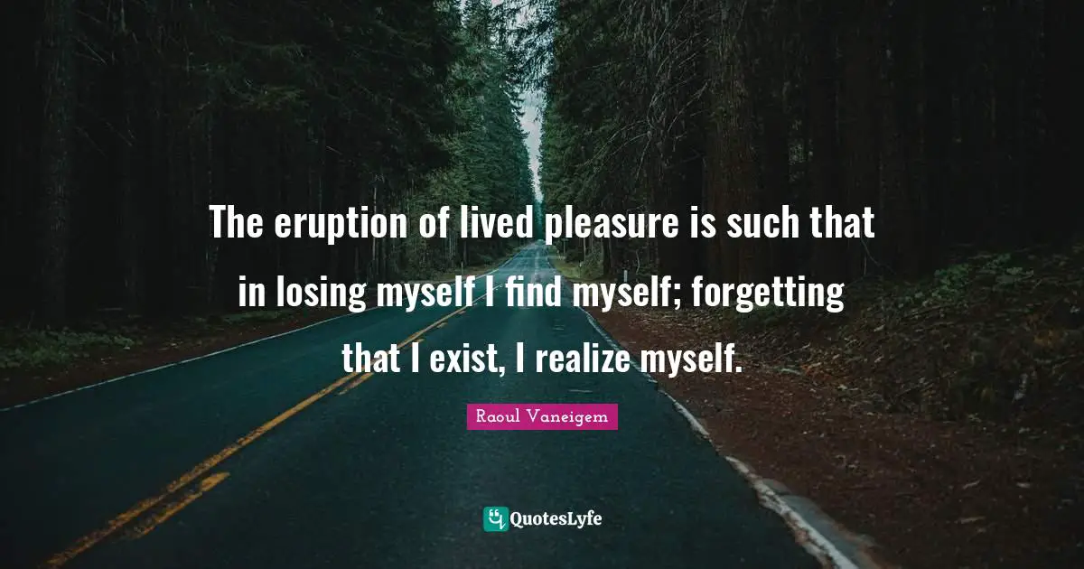 Losing Myself Quotes: "The eruption of lived pleasure is such that in losing myself I find myself; forgetting that I exist, I realize myself."