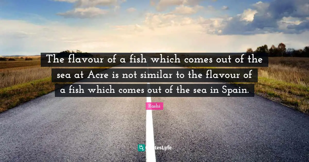 The flavour of a fish which comes out of the sea at Acre is not similar to the flavour of a fish which comes out of the sea in Spain.