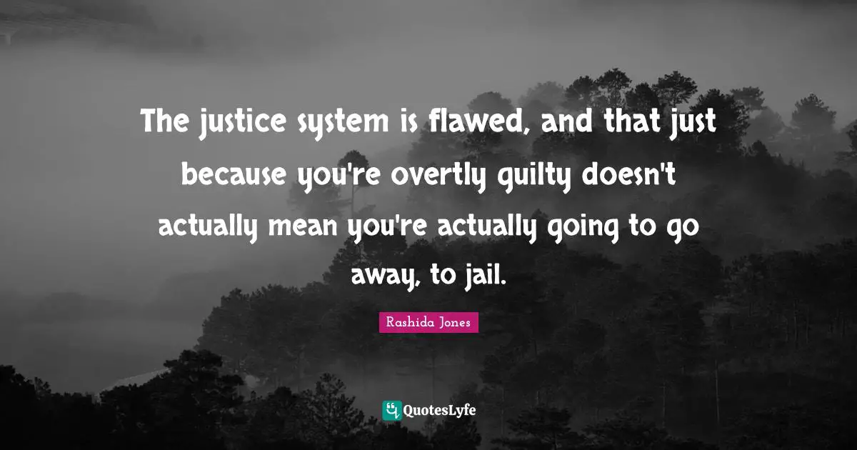 The justice system is flawed, and that just because you're overtly guilty doesn't actually mean you're actually going to go away, to jail.