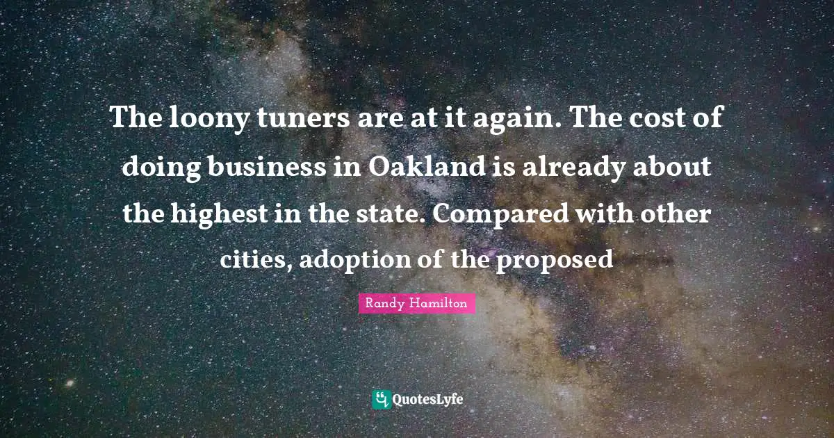 The loony tuners are at it again. The cost of doing business in Oakland is already about the highest in the state. Compared with other cities, adoption of the proposed