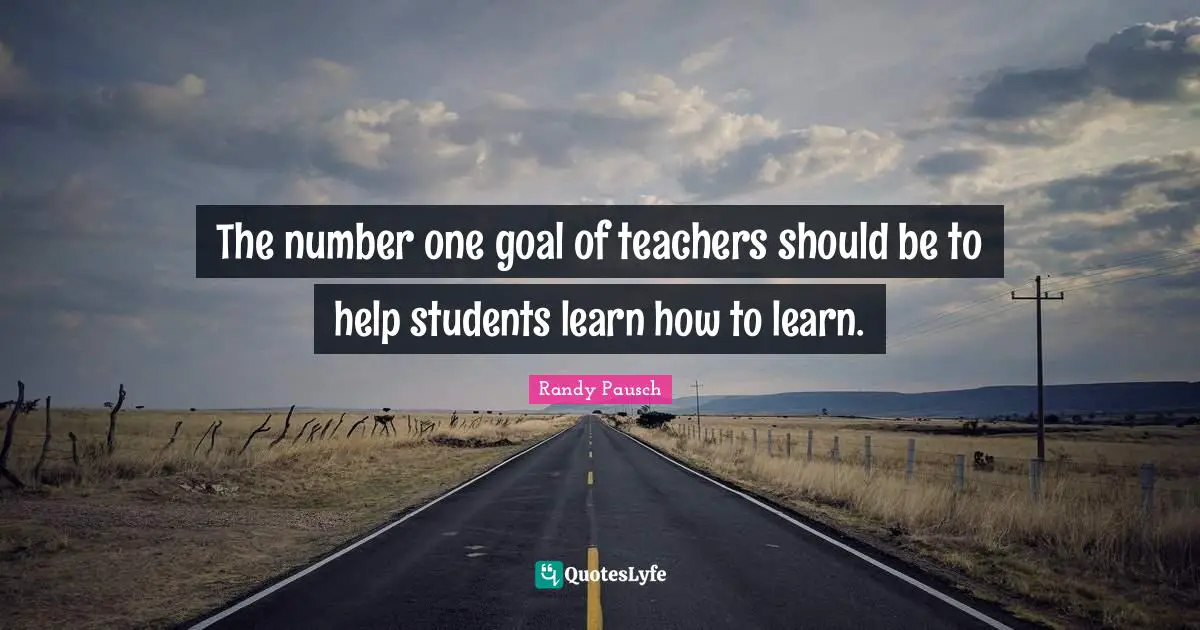 The number one goal of teachers should be to help students learn how to learn.