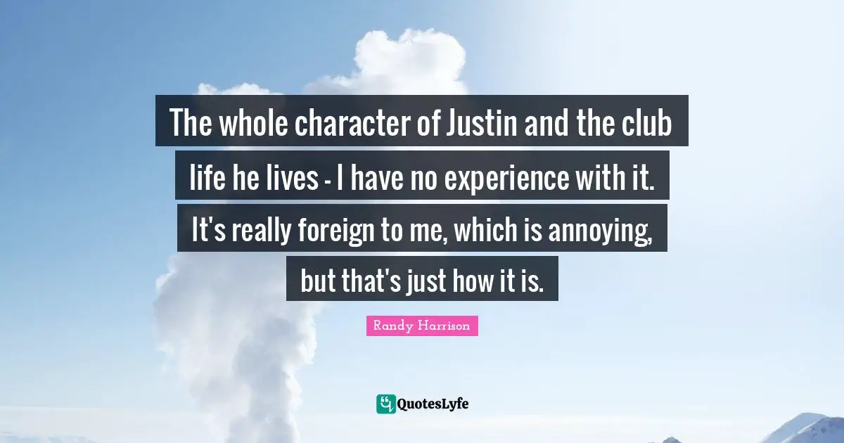 The whole character of Justin and the club life he lives - I have no experience with it. It's really foreign to me, which is annoying, but that's just how it is.
