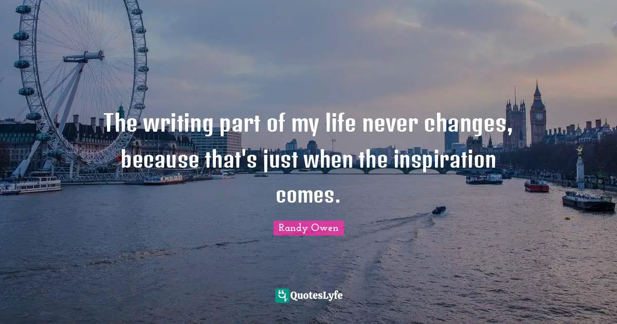 The writing part of my life never changes, because that's just when the inspiration comes.