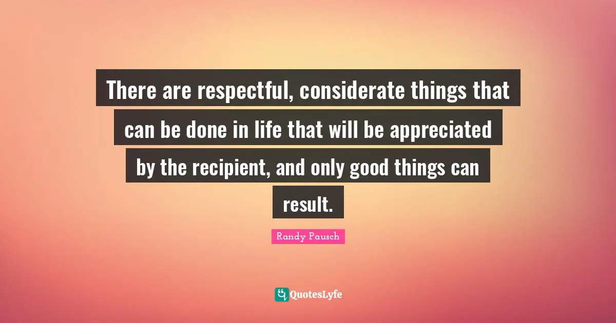 There are respectful, considerate things that can be done in life that will be appreciated by the recipient, and only good things can result.