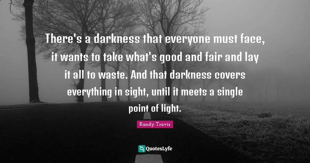 There's a darkness that everyone must face, it wants to take what's good and fair and lay it all to waste. And that darkness covers everything in sight, until it meets a single point of light.