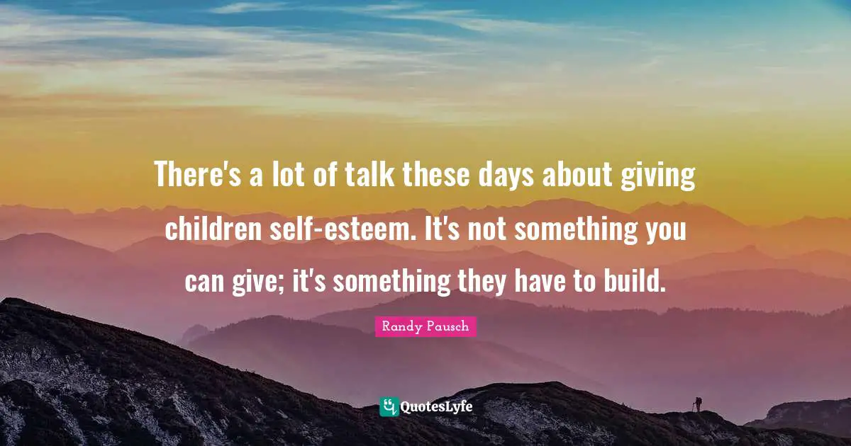 There's a lot of talk these days about giving children self-esteem. It's not something you can give; it's something they have to build.